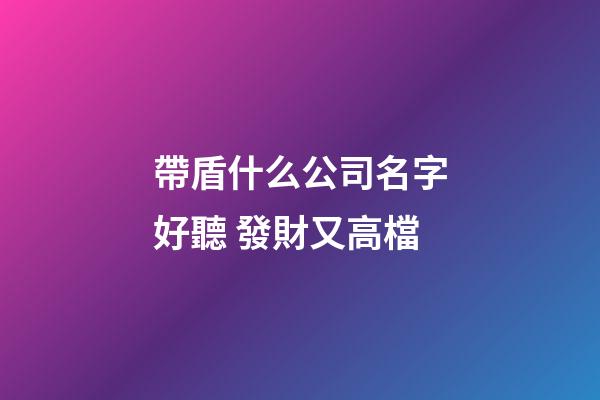 帶盾什么公司名字好聽 發財又高檔-第1張-公司起名-玄機派